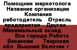 Помощник маркетолога › Название организации ­ Компания-работодатель › Отрасль предприятия ­ Другое › Минимальный оклад ­ 28 000 - Все города Работа » Вакансии   . Тверская обл.,Вышний Волочек г.